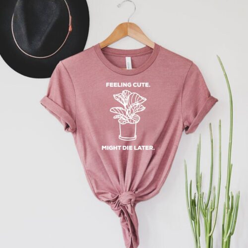 Feeling Cute Might Die Later Plant Mom Lover Lady Crazy Shirt image 0